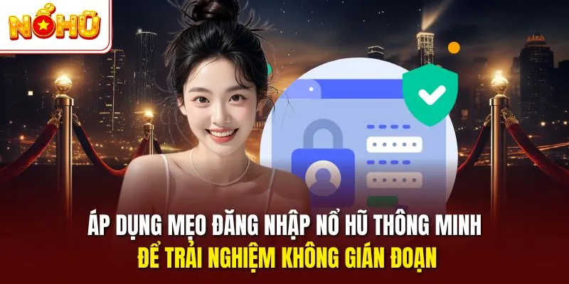 Áp dụng mẹo đăng nhập NỔ HŨ thông minh để trải nghiệm không gián đoạn
